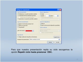 Para que nuestra presentación repita su ciclo escogemos la
opción Repetir ciclo hasta presionar ESC.


                                                             21
 