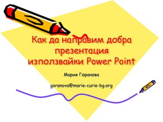 Как да направим добра
      презентация
използвайки Power Point
         Мария Горанова

    goranova@marie-curie-bg.org
 