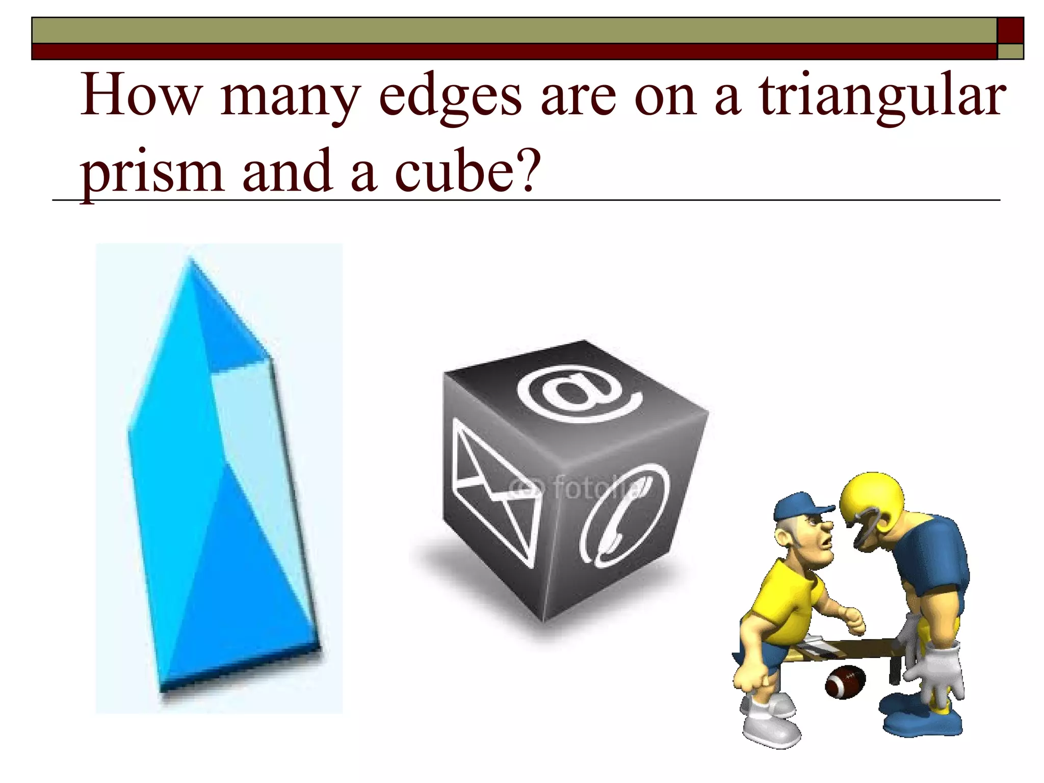 How many edges are on a triangular
prism and a cube?
 