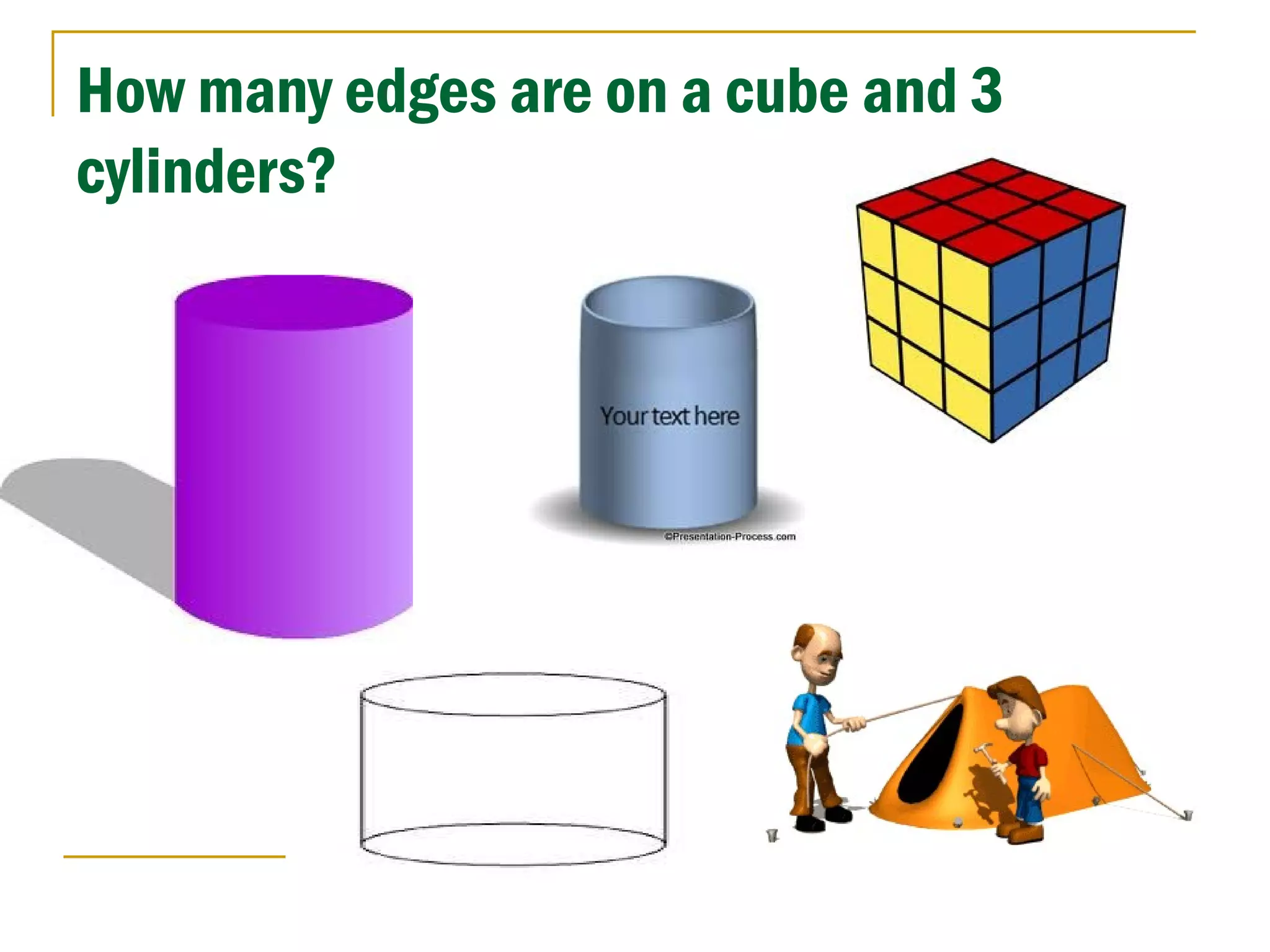 How many edges are on a cube and 3
cylinders?
 