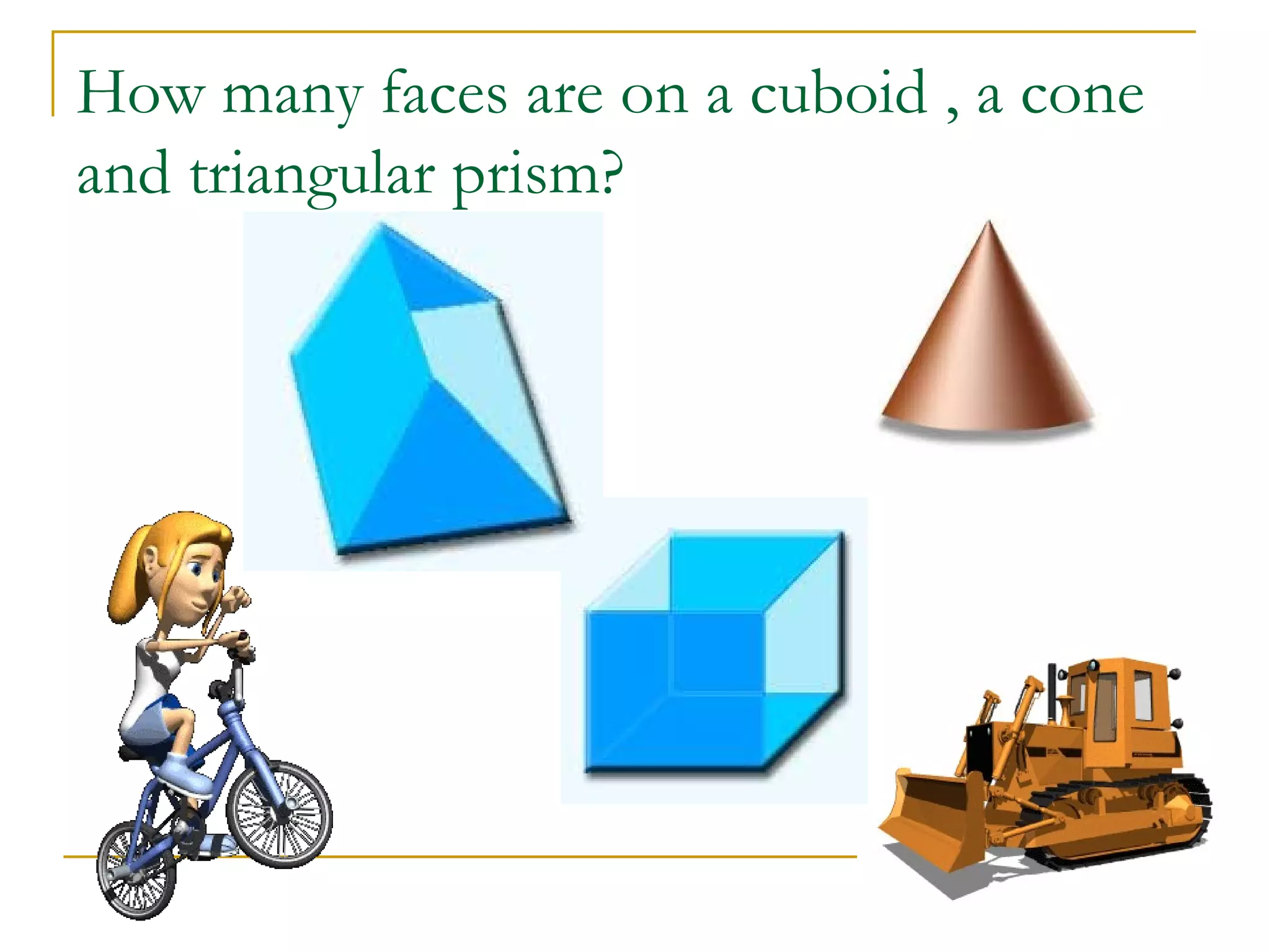 How many faces are on a cuboid , a cone
and triangular prism?
 
