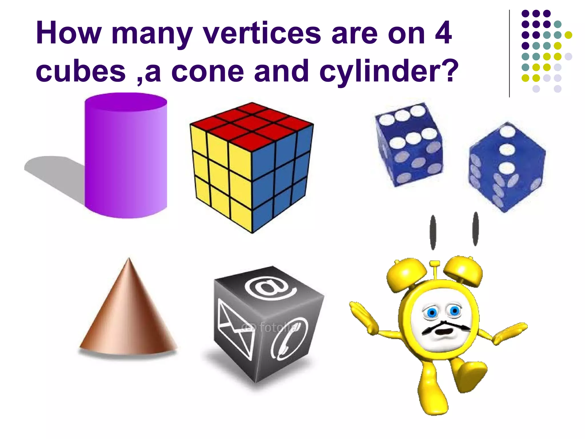 How many vertices are on 4
cubes ,a cone and cylinder?
 