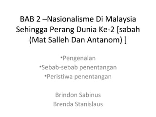 BAB 2 –Nasionalisme Di Malaysia
Sehingga Perang Dunia Ke-2 [sabah
   (Mat Salleh Dan Antanom) ]

              •Pengenalan
      •Sebab-sebab penentangan
        •Peristiwa penentangan

           Brindon Sabinus
          Brenda Stanislaus
 