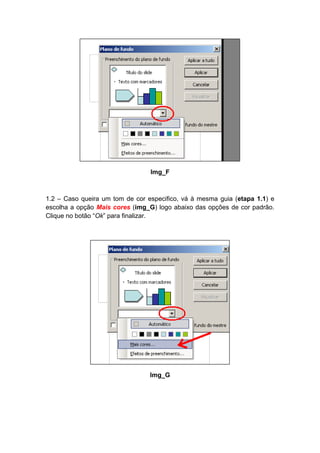 Img_F



1.2 – Caso queira um tom de cor especifico, vá à mesma guia (etapa 1.1) e
escolha a opção Mais cores (img_G) logo abaixo das opções de cor padrão.
Clique no botão “Ok” para finalizar.




                                 Img_G
 