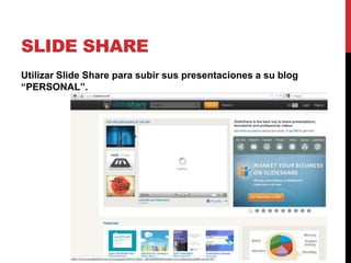 SLIDE SHARE
Utilizar Slide Share para subir sus presentaciones a su blog
“PERSONAL”.
 
