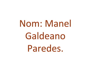 Nom: Manel
 Galdeano
 Paredes.
 