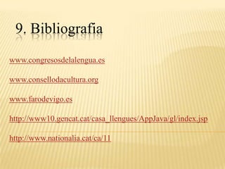 9. Bibliografia
www.congresosdelalengua.es

www.consellodacultura.org

www.farodevigo.es

http://www10.gencat.cat/casa_llengues/AppJava/gl/index.jsp

http://www.nationalia.cat/ca/11
 