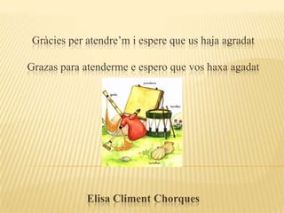 Gràcies per atendre’m i espere que us haja agradat

Grazas para atenderme e espero que vos haxa agadat




             Elisa Climent Chorques
 