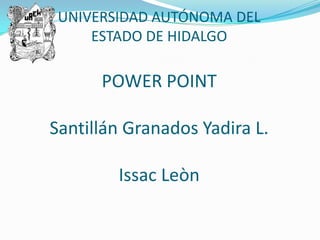 UNIVERSIDAD AUTÓNOMA DEL
     ESTADO DE HIDALGO

      POWER POINT

Santillán Granados Yadira L.

        Issac Leòn
 