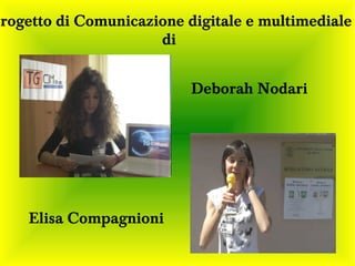 Progetto di Comunicazione digitale e multimediale
                      di


                           Deborah Nodari




     Elisa Compagnioni
 
