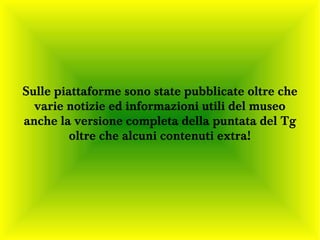 Sulle piattaforme sono state pubblicate oltre che
  varie notizie ed informazioni utili del museo
anche la versione completa della puntata del Tg
         oltre che alcuni contenuti extra!
 