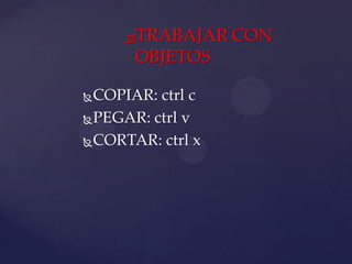  TRABAJAR CON
       OBJETOS

 COPIAR: ctrl c
 PEGAR: ctrl v

 CORTAR: ctrl x
 