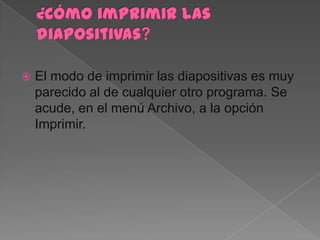    El modo de imprimir las diapositivas es muy
    parecido al de cualquier otro programa. Se
    acude, en el menú Archivo, a la opción
    Imprimir.
 