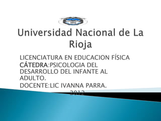 LICENCIATURA EN EDUCACION FÍSICA
CÁTEDRA:PSICOLOGIA DEL
DESARROLLO DEL INFANTE AL
ADULTO.
DOCENTE:LIC IVANNA PARRA.
               2012
 
