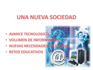 UNA NUEVA SOCIEDAD
• AVANCE TECNOLOGICO
• VOLUMEN DE INFORMACIÓN
• NUEVAS NECESIDADES EDUCATIVAS
• RETOS EDUCATIVOS