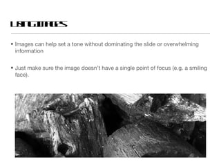 U in I a e
 s gm g s

• Images can help set a tone without dominating the slide or overwhelming
  information


• Just make sure the image doesn’t have a single point of focus (e.g. a smiling
  face).
 