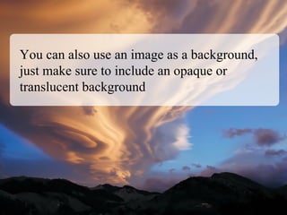 You can also use an image as a background,
just make sure to include an opaque or
translucent background
 