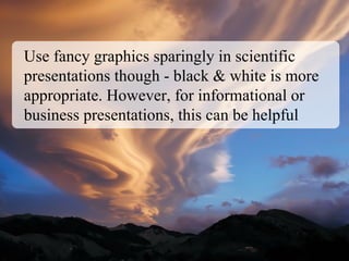 Use fancy graphics sparingly in scientific
presentations though - black & white is more
appropriate. However, for informational or
business presentations, this can be helpful
 