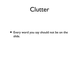 Clutter


• Every word you say should not be on the
  slide.
 