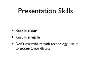 Presentation Skills

• Keep it clear
• Keep it simple
• Don’t overwhelm with technology; use it
  to accent, not dictate.
 