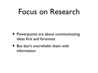 Focus on Research

• Powerpoints are about communicating
  ideas first and foremost
• But don’t overwhelm them with
  information
 
