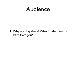 Audience


• Why are they there? What do they want to
  learn from you?
 