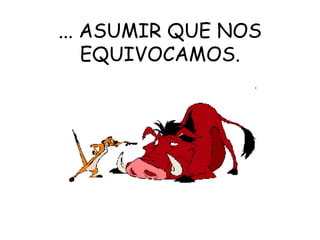 ... ASUMIR QUE NOS
    EQUIVOCAMOS.
 