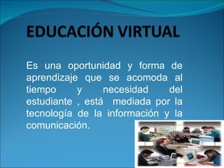 Es una oportunidad y forma de
aprendizaje que se acomoda al
tiempo     y     necesidad    del
estudiante , está mediada por la
tecnología de la información y la
comunicación.
 