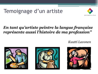 Temoignage d’un artiste

En tant qu’artiste peintre la langue française
représente aussi l’histoire de ma profession”

                                 Kuutti Lavonen
 