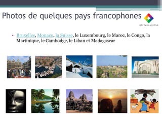 Photos de quelques pays francophones

  • Bruxelles, Monaco, la Suisse, le Luxembourg, le Maroc, le Congo, la
    Martinique, le Cambodge, le Liban et Madagascar
 