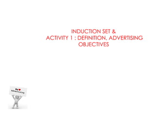 INDUCTION SET &
ACTIVITY 1 : DEFINITION, ADVERTISING
             OBJECTIVES
 