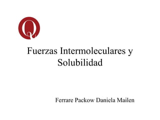 Fuerzas Intermoleculares y
       Solubilidad


      Ferrare Packow Daniela Mailen
 