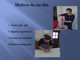 Motivos da escolha



   Gosto pela arte

 Alguma experiência

 Pouca concorrência

 Pouco investimento
 