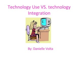 Technology Use VS. technology Integration By: Danielle Volta 