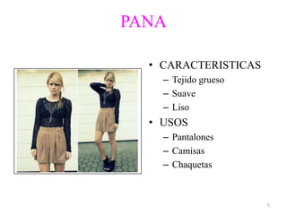 PANA

  • CARACTERISTICAS
    – Tejido grueso
    – Suave
    – Liso
  • USOS
    – Pantalones
    – Camisas
    – Chaquetas



                      5
 