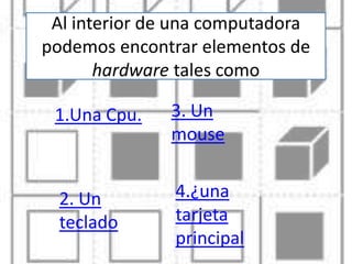 Al interior de una computadora
podemos encontrar elementos de
       hardware tales como

 1.Una Cpu.   3. Un
              mouse


  2. Un        4.¿una
  teclado      tarjeta
               principal
 