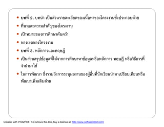  บทที่ 2. บทนํา เปนสวนรายละเอียดของเนื้อหาของโครงงานซึ่งประกอบดวย
            ที่มาและความสําคัญของโครงงาน
            เปาหมายของการศึกษาคนควา
            ของเขตของโครงงาน
            บทที่ 3. หลักการและทฤษฎี
            เปนสวนสรุปขอมูลที่ไดจากการศึกษาหาขอมูลหรือหลักการ ทฤษฎี หรือวิธีการที่
             จํานํามาใช
            ในการพัฒนา ซึ่งรวมถึงการระบุผลงานของผูอื่นที่นักเรียนนํามาเปรียบเทียบหรือ
             พัฒนาเพิ่มเติมดวย




Created with Print2PDF. To remove this line, buy a license at: http://www.software602.com/
 