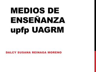 MEDIOS DE
  ENSEÑANZA
  upfp UAGRM

DALCY SUSANA REINAGA MORENO
 