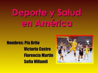 Deporte y Salud
   en América

Nombres: Pia Brito
        Victoria Castro
        Florencia Martin
        Sofia Villamil
 