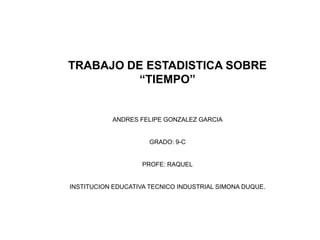 TRABAJO DE ESTADISTICA SOBRE
          “TIEMPO”


           ANDRES FELIPE GONZALEZ GARCIA


                      GRADO: 9-C


                    PROFE: RAQUEL


INSTITUCION EDUCATIVA TECNICO INDUSTRIAL SIMONA DUQUE.
 