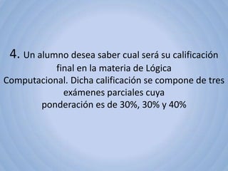 4. Un alumno desea saber cual será su calificación
           final en la materia de Lógica
Computacional. Dicha calificación se compone de tres
             exámenes parciales cuya
       ponderación es de 30%, 30% y 40%
 