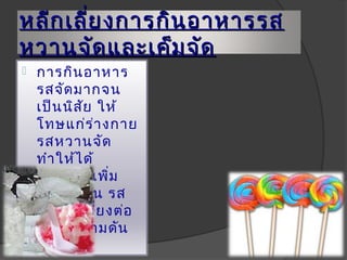 หลีก เลี่ย งกำรกิน อำหำรรส
หวำนจัด และเค็ม จัด
   กำรกิน อำหำร
    รสจัด มำกจน
    เป็น นิส ัย ให้
    โทษแก่ร ่ำ งกำย
    รสหวำนจัด
    ทำำ ให้ไ ด้
    พลัง งำนเพิ่ม
    ทำำ ให้อ ้ว น รส
    เค็ม จัด เสี่ย งต่อ
    ภำวะควำมดัน
    โลหิต สูง
 
