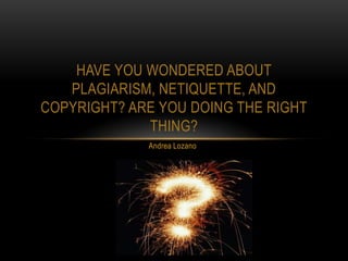 HAVE YOU WONDERED ABOUT
   PLAGIARISM, NETIQUETTE, AND
COPYRIGHT? ARE YOU DOING THE RIGHT
             THING?
             Andrea Lozano
 