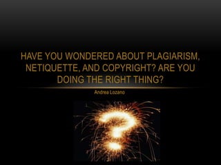 HAVE YOU WONDERED ABOUT PLAGIARISM,
 NETIQUETTE, AND COPYRIGHT? ARE YOU
       DOING THE RIGHT THING?
              Andrea Lozano
 