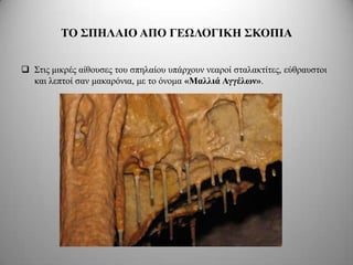ΣΟ ΢ΠΗΛΑΙΟ ΑΠΟ ΓΔΩΛΟΓΙΚΗ ΢ΚΟΠΙΑ


 Σηηο κηθξέο αίζνπζεο ηνπ ζπειαίνπ ππάξρνπλ λεαξνί ζηαιαθηίηεο, εύζξαπζηνη
  θαη ιεπηνί ζαλ καθαξόληα, κε ην όλνκα «Μαλλιά Αγγέλων».
 