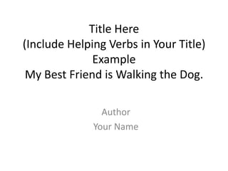 Title Here
(Include Helping Verbs in Your Title)
              Example
 My Best Friend is Walking the Dog.

                Author
              Your Name
 