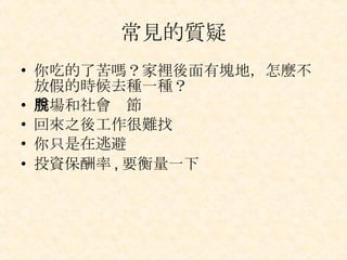 常見的質疑 你吃的了苦嗎？家裡後面有塊地，怎麼不放假的時候去種一種？  農場和社會脫節  回來之後工作很難找  你只是在逃避  投資保酬率 , 要衡量一下  