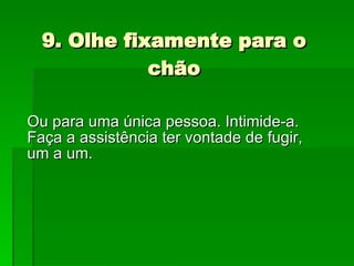 9. Olhe fixamente para o chão Ou para uma única pessoa. Intimide-a. Faça a assistência ter vontade de fugir, um a um. 