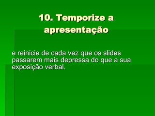 10. Temporize a apresentação e reinicie de cada vez que os slides passarem mais depressa do que a sua exposição verbal. 