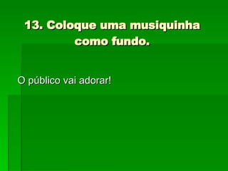 13. Coloque uma musiquinha como fundo. O público vai adorar! 
